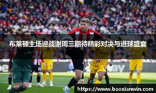 布莱顿主场迎战谢周三期待精彩对决与进球盛宴