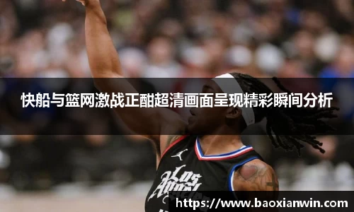 快船与篮网激战正酣超清画面呈现精彩瞬间分析