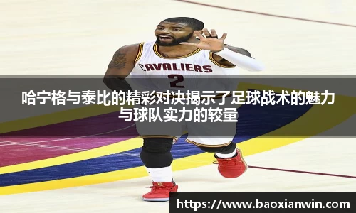 哈宁格与泰比的精彩对决揭示了足球战术的魅力与球队实力的较量
